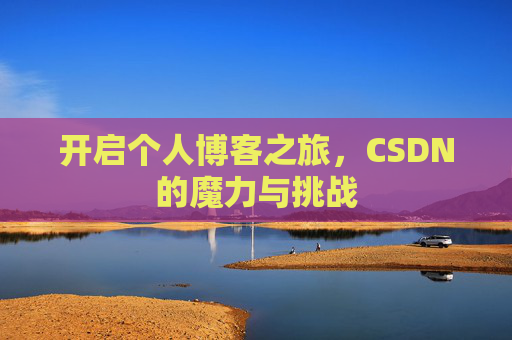 开启个人博客之旅,CSDN的魔力与挑战 开启个人博客之旅,CSDN的魔力与挑战